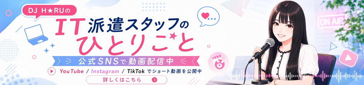 DJ H★RUのIT派遣スタッフのひとりごと 公式SNSで動画配信中 YouTube Instagram TikTokでショート動画を公開中